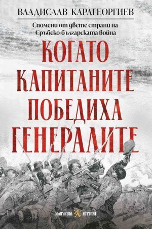 Когато капитаните победиха генералите. Спомени от двете страни на Сръбско-българската война